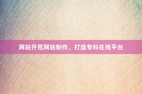 网站开荒网站制作，打造专科在线平台