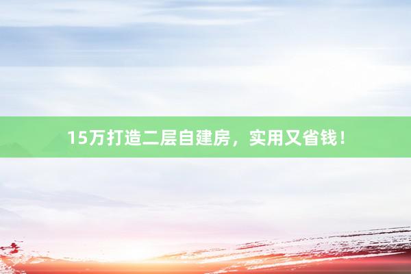 15万打造二层自建房，实用又省钱！