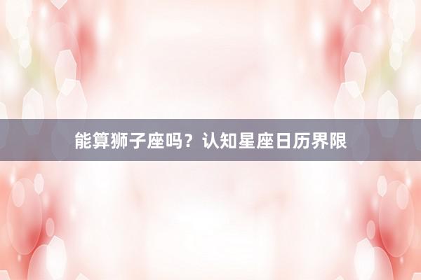能算狮子座吗？认知星座日历界限