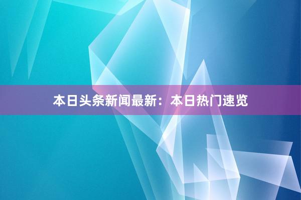 本日头条新闻最新：本日热门速览