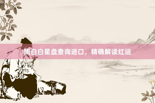 陶白白星盘查询进口，精确解读红运