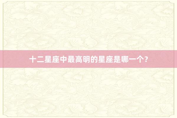 十二星座中最高明的星座是哪一个？