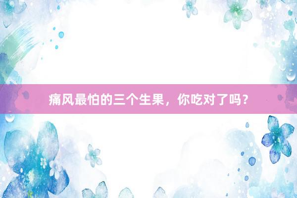 痛风最怕的三个生果，你吃对了吗？