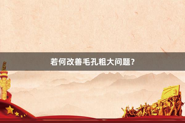 若何改善毛孔粗大问题？