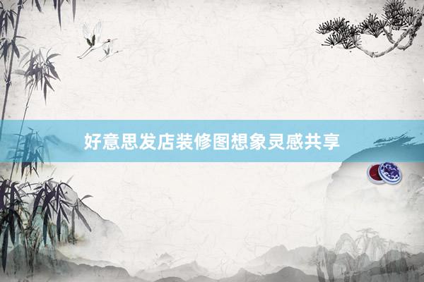 好意思发店装修图想象灵感共享