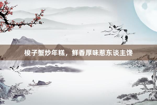 梭子蟹炒年糕，鲜香厚味惹东谈主馋