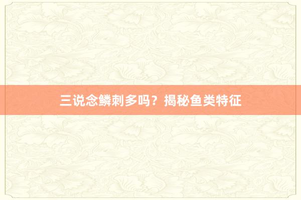 三说念鳞刺多吗？揭秘鱼类特征