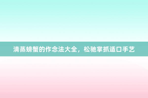 清蒸螃蟹的作念法大全，松驰掌抓适口手艺