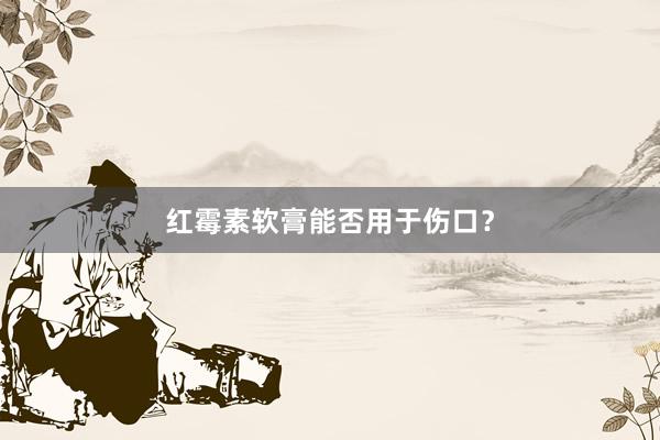红霉素软膏能否用于伤口？