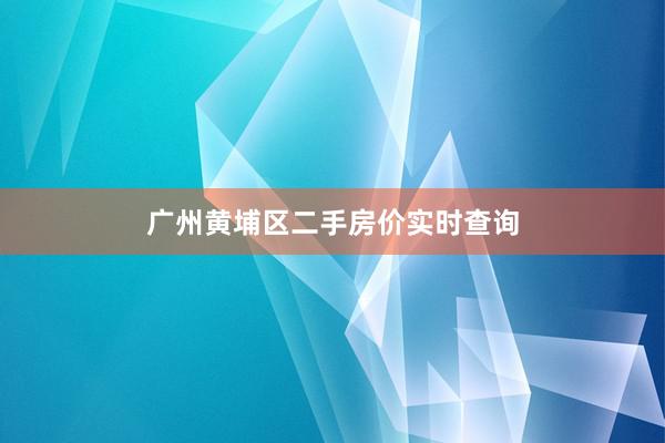 广州黄埔区二手房价实时查询
